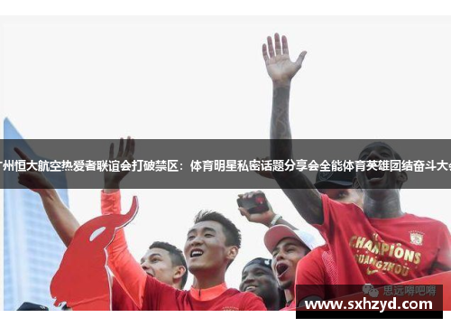 广州恒大航空热爱者联谊会打破禁区：体育明星私密话题分享会全能体育英雄团结奋斗大会