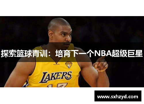 探索篮球青训：培育下一个NBA超级巨星