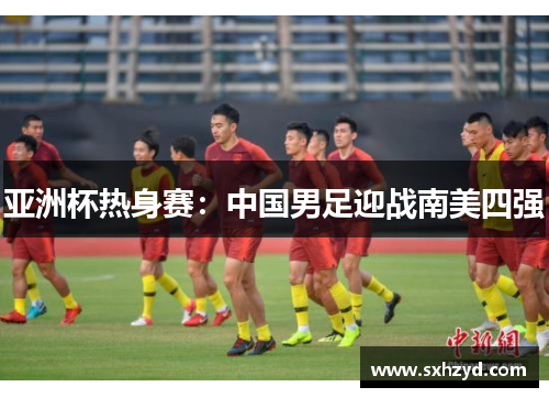 亚洲杯热身赛：中国男足迎战南美四强